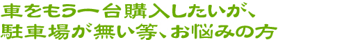 車をもう一台購入したいが、駐車場が無い等、お悩みの方